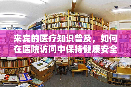 来宾的医疗知识普及，如何在医院访问中保持健康安全？