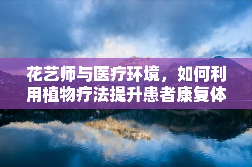花艺师与医疗环境，如何利用植物疗法提升患者康复体验？