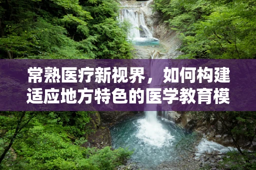 常熟医疗新视界，如何构建适应地方特色的医学教育模式？