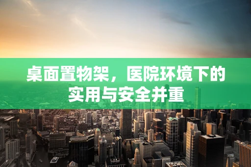 桌面置物架，医院环境下的实用与安全并重