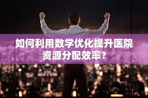 如何利用数学优化提升医院资源分配效率？