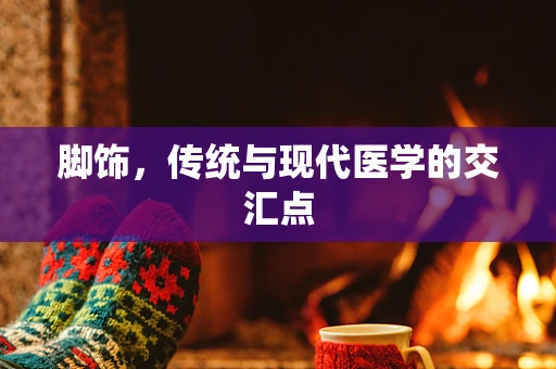 脚饰，传统与现代医学的交汇点