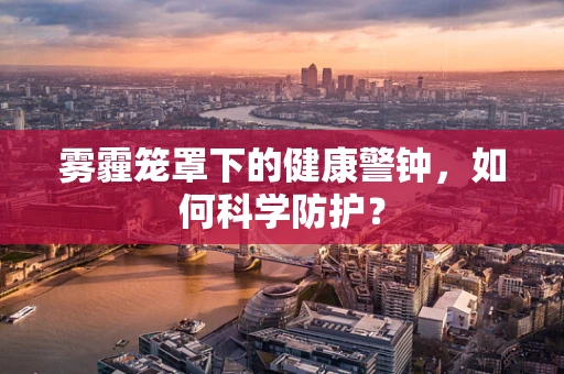 雾霾笼罩下的健康警钟，如何科学防护？