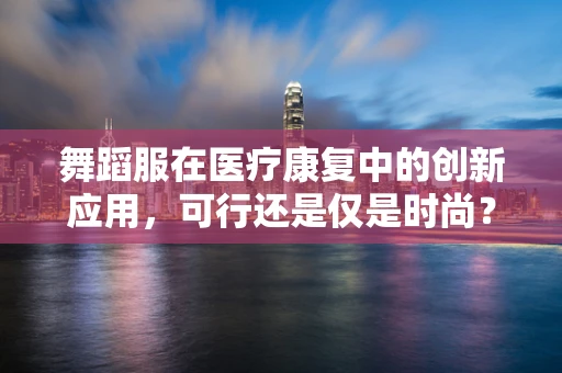 舞蹈服在医疗康复中的创新应用，可行还是仅是时尚？