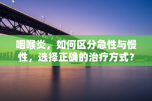 咽喉炎，如何区分急性与慢性，选择正确的治疗方式？