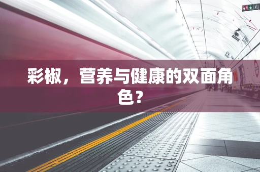 彩椒，营养与健康的双面角色？