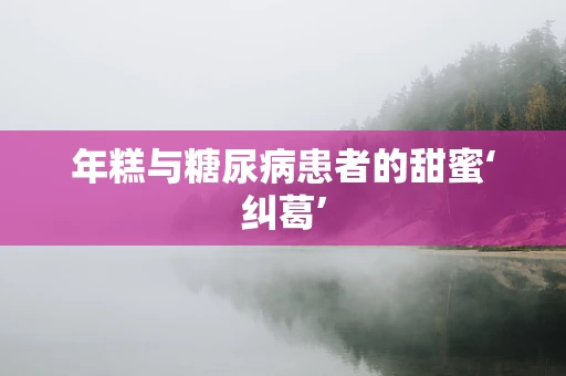 年糕与糖尿病患者的甜蜜‘纠葛’