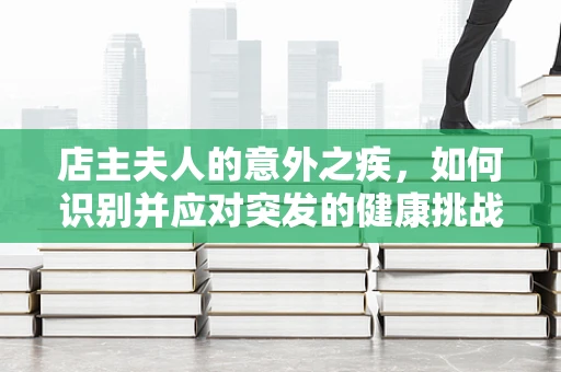 店主夫人的意外之疾，如何识别并应对突发的健康挑战？