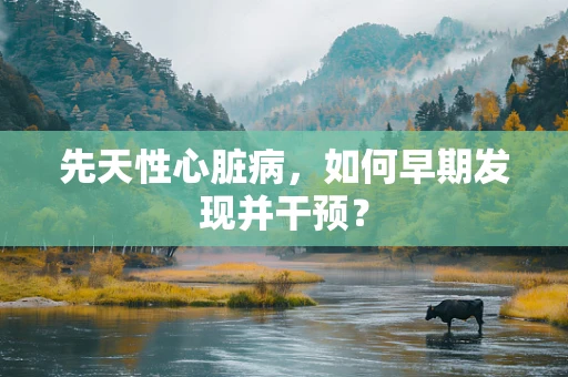 先天性心脏病，如何早期发现并干预？