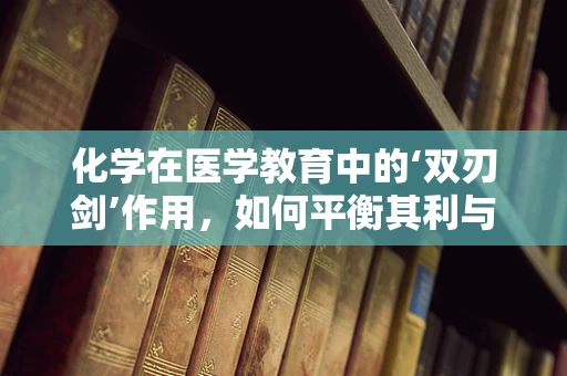 化学在医学教育中的‘双刃剑’作用，如何平衡其利与弊？