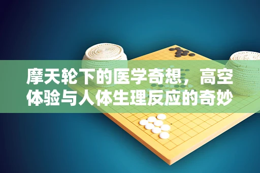 摩天轮下的医学奇想，高空体验与人体生理反应的奇妙联系