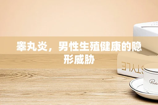 睾丸炎，男性生殖健康的隐形威胁