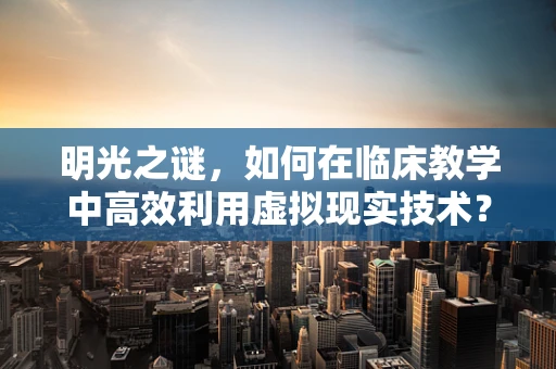 明光之谜，如何在临床教学中高效利用虚拟现实技术？