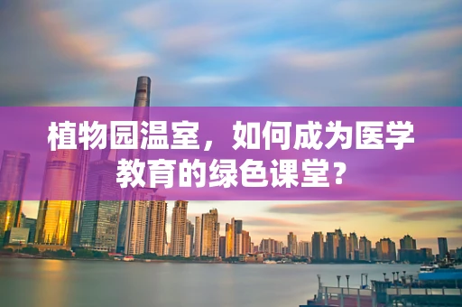 植物园温室，如何成为医学教育的绿色课堂？