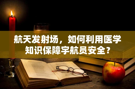 航天发射场，如何利用医学知识保障宇航员安全？