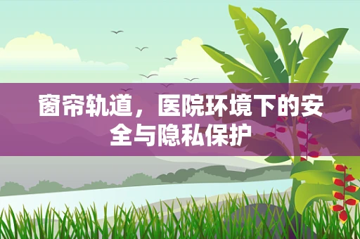 窗帘轨道，医院环境下的安全与隐私保护