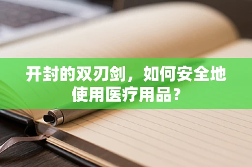 开封的双刃剑，如何安全地使用医疗用品？