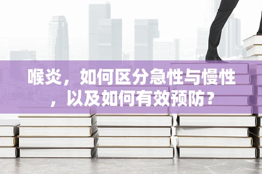 喉炎，如何区分急性与慢性，以及如何有效预防？