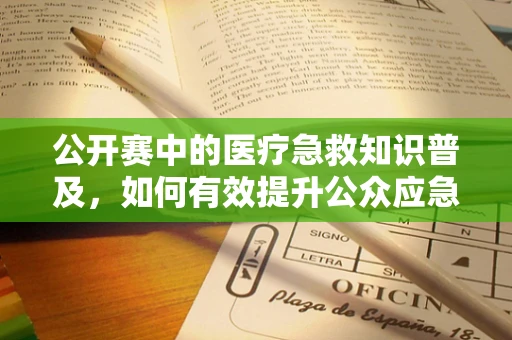 公开赛中的医疗急救知识普及，如何有效提升公众应急处理能力？