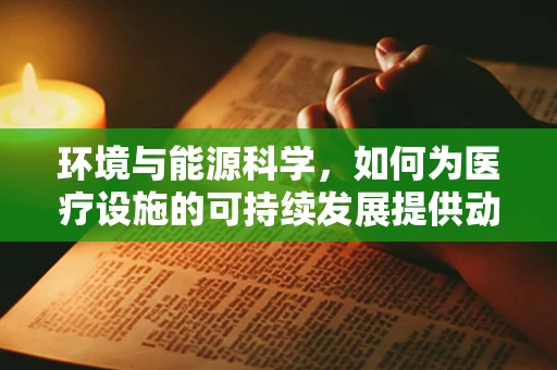 环境与能源科学，如何为医疗设施的可持续发展提供动力？