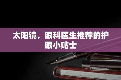 太阳镜，眼科医生推荐的护眼小贴士