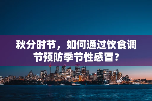 秋分时节，如何通过饮食调节预防季节性感冒？