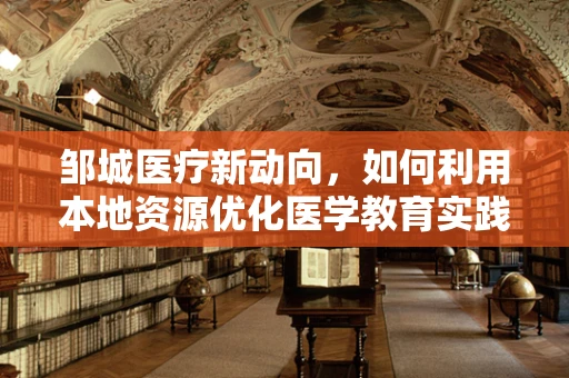 邹城医疗新动向，如何利用本地资源优化医学教育实践？