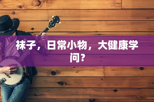 袜子，日常小物，大健康学问？