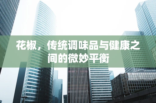 花椒，传统调味品与健康之间的微妙平衡
