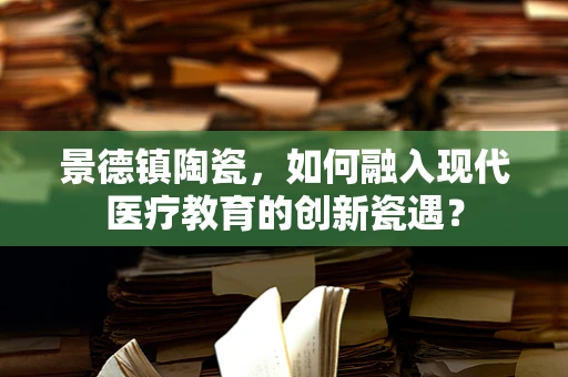 景德镇陶瓷，如何融入现代医疗教育的创新瓷遇？