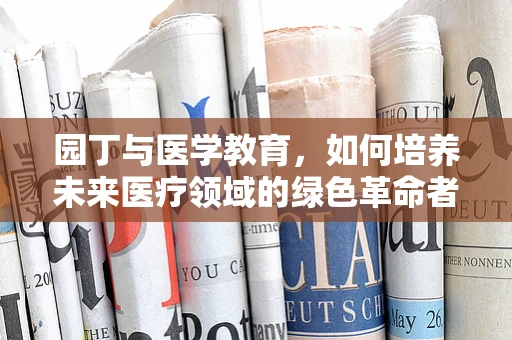 园丁与医学教育，如何培养未来医疗领域的绿色革命者？