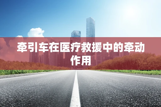 牵引车在医疗救援中的牵动作用