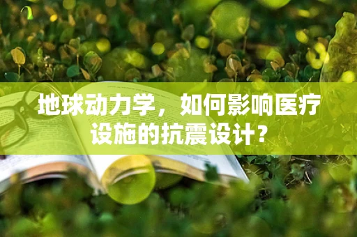 地球动力学，如何影响医疗设施的抗震设计？