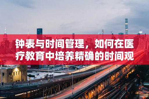 钟表与时间管理，如何在医疗教育中培养精确的时间观念？