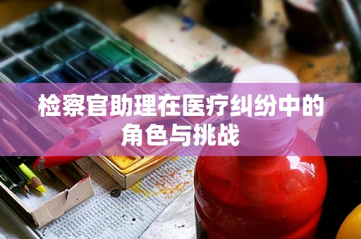 检察官助理在医疗纠纷中的角色与挑战