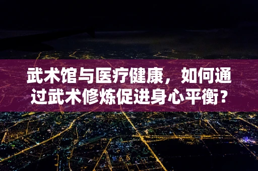 武术馆与医疗健康，如何通过武术修炼促进身心平衡？