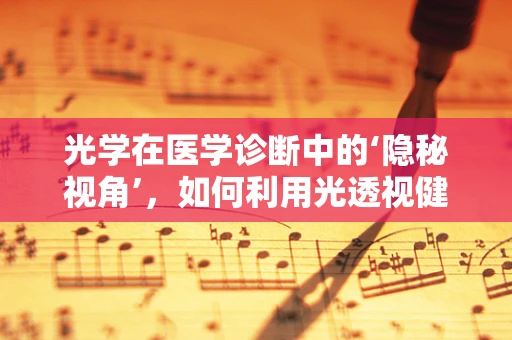 光学在医学诊断中的‘隐秘视角’，如何利用光透视健康？