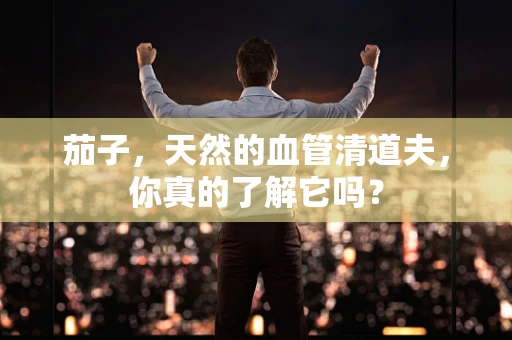 茄子，天然的血管清道夫，你真的了解它吗？