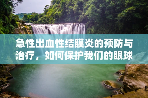 急性出血性结膜炎的预防与治疗，如何保护我们的眼球防线？