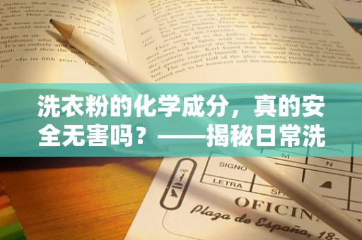洗衣粉的化学成分，真的安全无害吗？——揭秘日常洗涤中的隐形风险