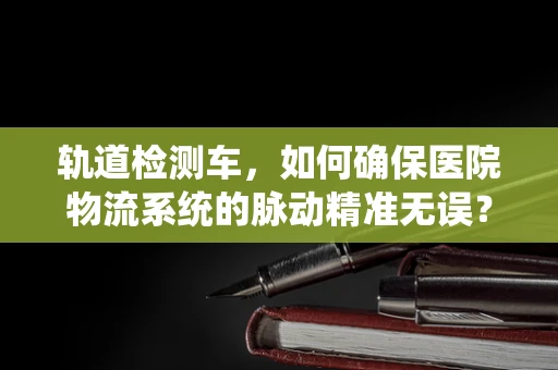 轨道检测车，如何确保医院物流系统的脉动精准无误？