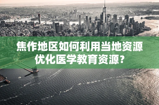 焦作地区如何利用当地资源优化医学教育资源？
