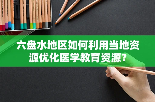 六盘水地区如何利用当地资源优化医学教育资源？
