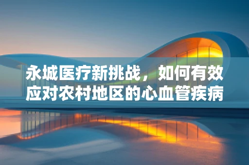 永城医疗新挑战，如何有效应对农村地区的心血管疾病高发？