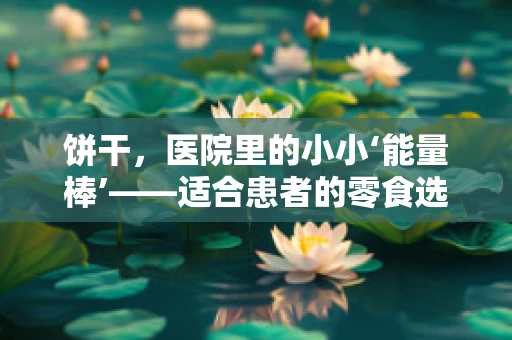 饼干，医院里的小小‘能量棒’——适合患者的零食选择吗？