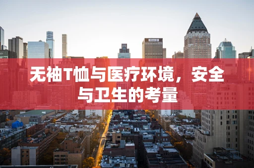 无袖T恤与医疗环境，安全与卫生的考量