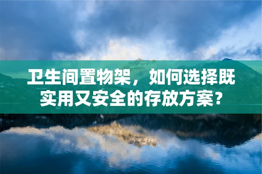 卫生间置物架，如何选择既实用又安全的存放方案？