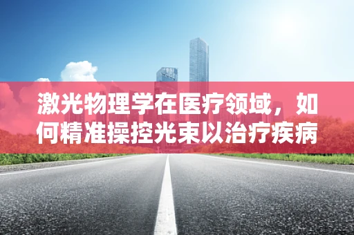 激光物理学在医疗领域，如何精准操控光束以治疗疾病？