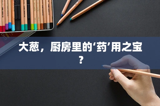 大葱，厨房里的‘药’用之宝？