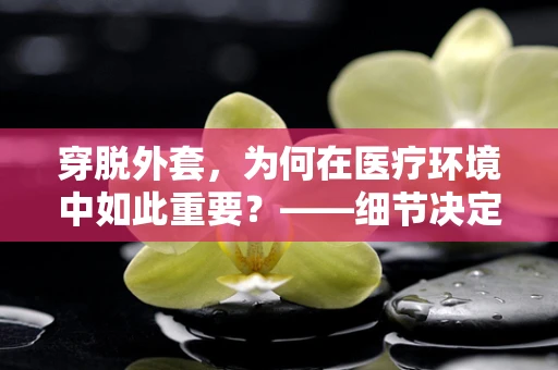 穿脱外套，为何在医疗环境中如此重要？——细节决定安全